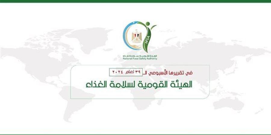 الهيئة القومية لسلامة الغذاء تصدر تقريرها الأسبوعي الــ 39 لعام 2024